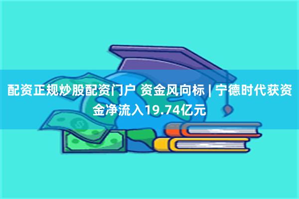 配资正规炒股配资门户 资金风向标 | 宁德时代获资金净流入19.74亿元
