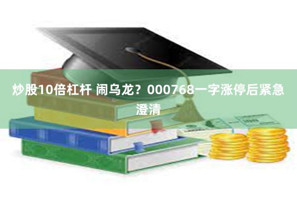 炒股10倍杠杆 闹乌龙？000768一字涨停后紧急澄清