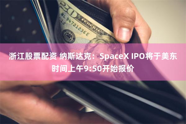 浙江股票配资 纳斯达克：SpaceX IPO将于美东时间上午9:50开始报价