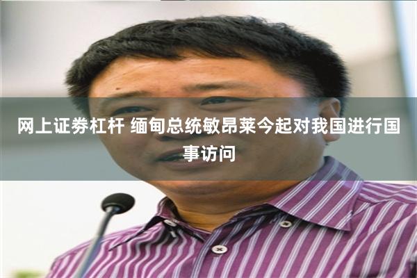 网上证劵杠杆 缅甸总统敏昂莱今起对我国进行国事访问
