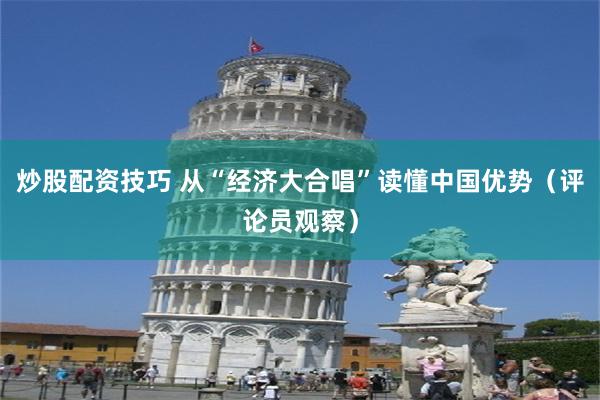炒股配资技巧 从“经济大合唱”读懂中国优势（评论员观察）