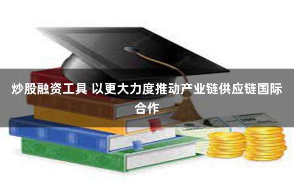 炒股融资工具 以更大力度推动产业链供应链国际合作
