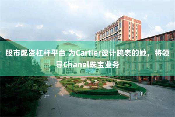 股市配资杠杆平台 为Cartier设计腕表的她，将领导Chanel珠宝业务