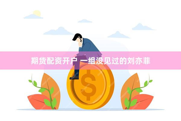 期货配资开户 一组没见过的刘亦菲