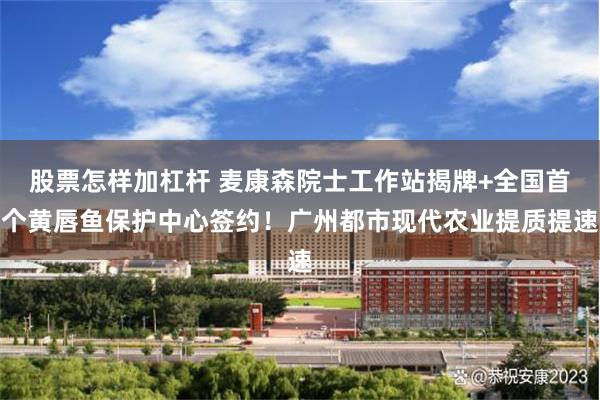 股票怎样加杠杆 麦康森院士工作站揭牌+全国首个黄唇鱼保护中心签约！广州都市现代农业提质提速