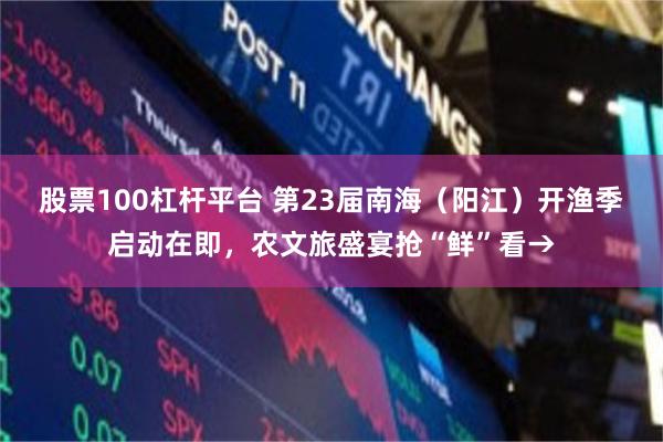 股票100杠杆平台 第23届南海（阳江）开渔季启动在即，农文旅盛宴抢“鲜”看→