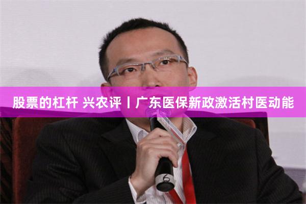 股票的杠杆 兴农评丨广东医保新政激活村医动能