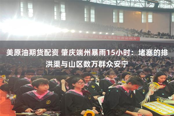 美原油期货配资 肇庆端州暴雨15小时：堵塞的排洪渠与山区数万群众安宁
