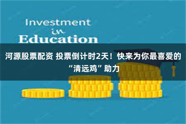 河源股票配资 投票倒计时2天！快来为你最喜爱的“清远鸡”助力