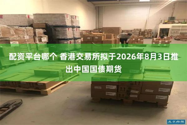 配资平台哪个 香港交易所拟于2026年8月3日推出中国国债期货