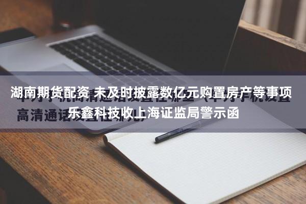 湖南期货配资 未及时披露数亿元购置房产等事项 乐鑫科技收上海证监局警示函