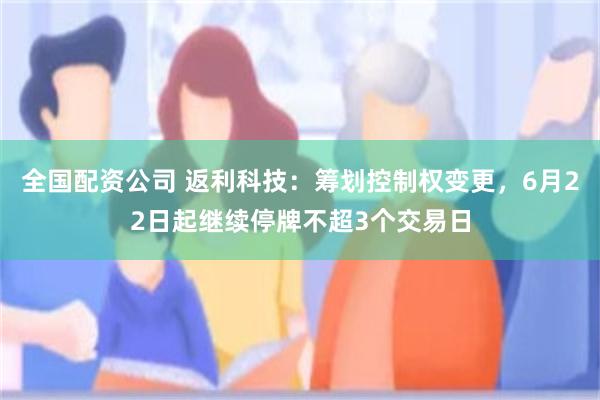 全国配资公司 返利科技：筹划控制权变更，6月22日起继续停牌不超3个交易日