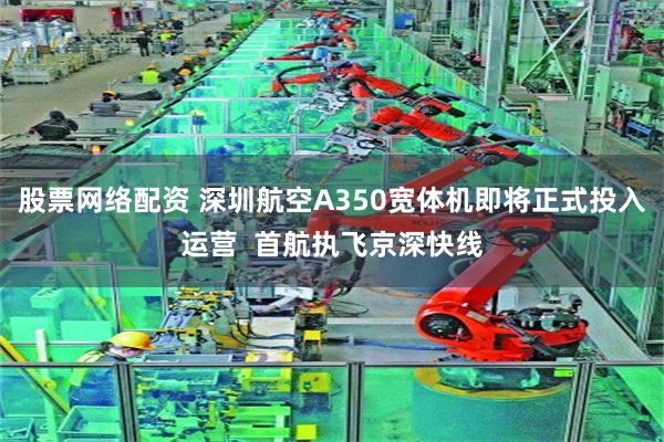 股票网络配资 深圳航空A350宽体机即将正式投入运营  首航执飞京深快线