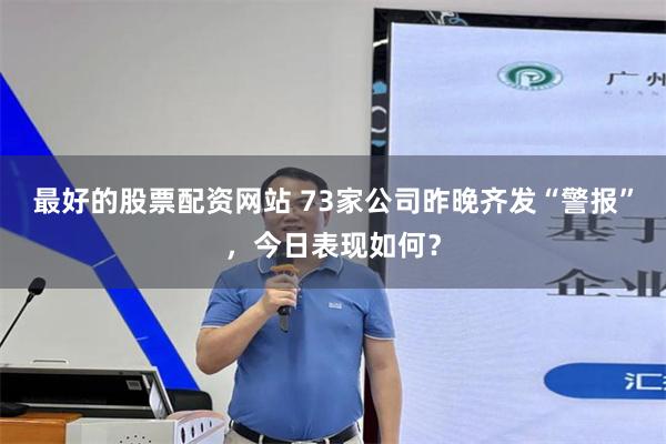 最好的股票配资网站 73家公司昨晚齐发“警报”，今日表现如何？