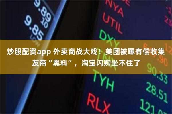 炒股配资app 外卖商战大戏！美团被曝有偿收集友商“黑料”，淘宝闪购坐不住了