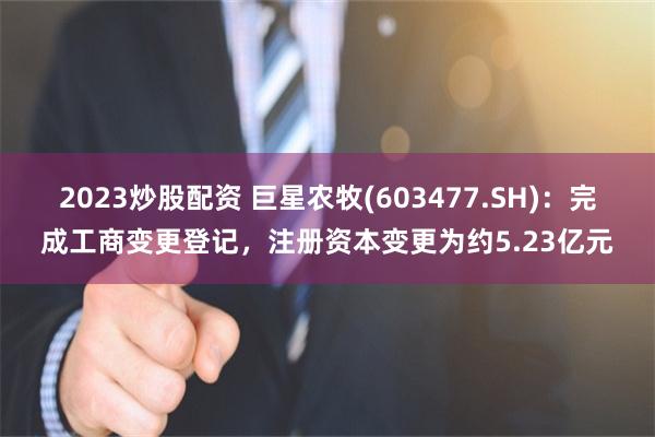 2023炒股配资 巨星农牧(603477.SH)：完成工商变更登记，注册资本变更为约5.23亿元