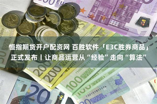 恒指期货开户配资网 百胜软件「E3C胜券商品」正式发布丨让商品运营从“经验”走向“算法”