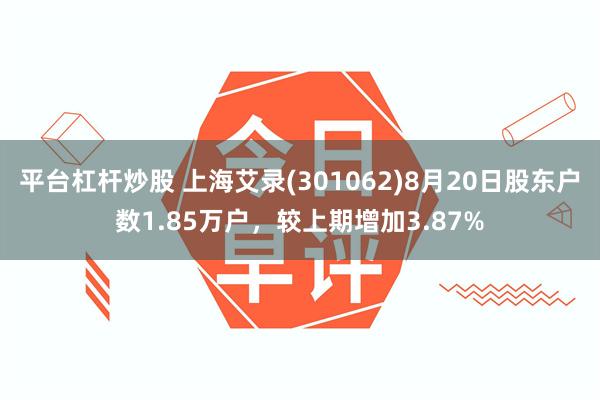 平台杠杆炒股 上海艾录(301062)8月20日股东户数1.85万户，较上期增加3.87%