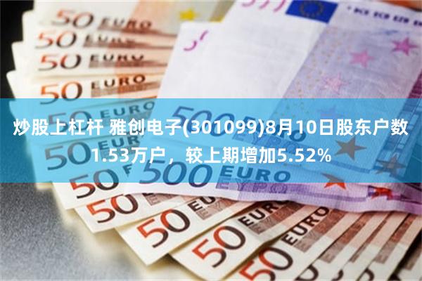 炒股上杠杆 雅创电子(301099)8月10日股东户数1.53万户，较上期增加5.52%