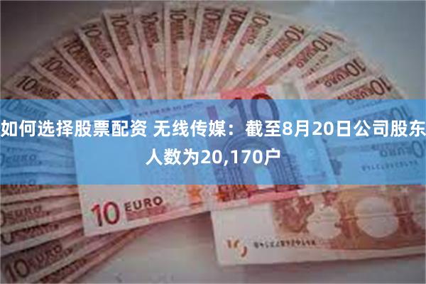如何选择股票配资 无线传媒：截至8月20日公司股东人数为20,170户