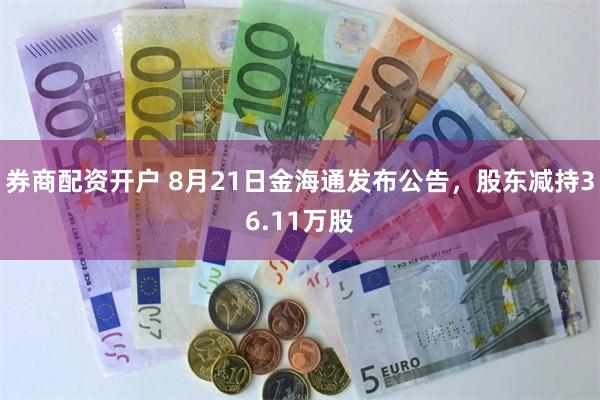 券商配资开户 8月21日金海通发布公告，股东减持36.11万股