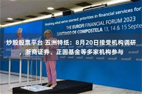 炒股股票平台 五洲特纸：8月20日接受机构调研，浙商证券、正圆基金等多家机构参与