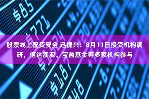 股票线上配资安全 迅捷兴：8月11日接受机构调研，信达澳亚、宝盈基金等多家机构参与