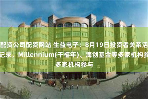 配资公司配资网站 生益电子：8月19日投资者关系活动记录，Millennium(千禧年)、海创基金等多家机构参与