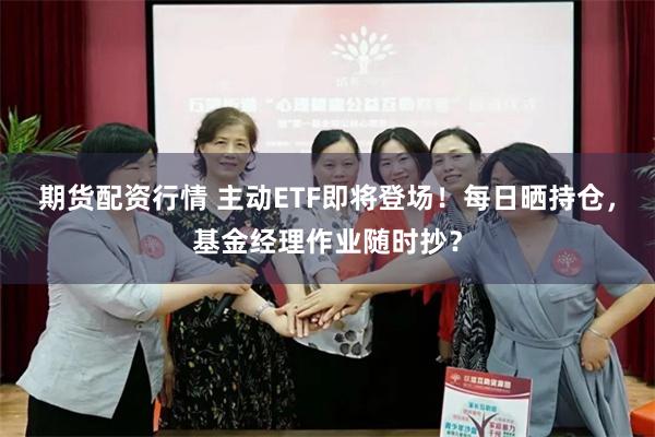 期货配资行情 主动ETF即将登场！每日晒持仓，基金经理作业随时抄？