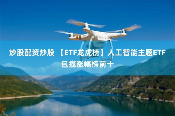 炒股配资炒股 【ETF龙虎榜】人工智能主题ETF包揽涨幅榜前十