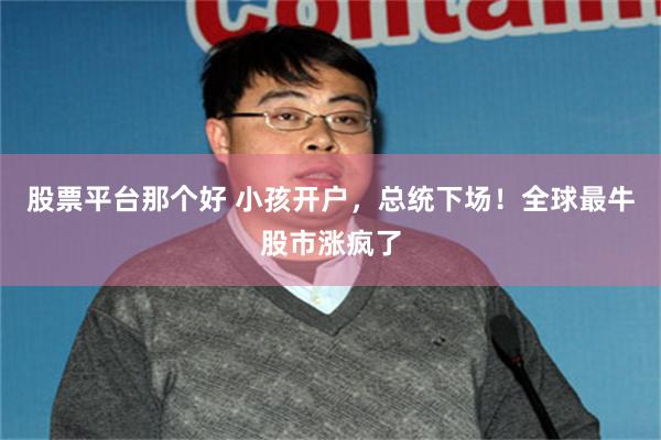 股票平台那个好 小孩开户，总统下场！全球最牛股市涨疯了