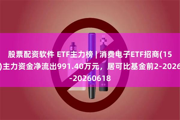 股票配资软件 ETF主力榜 | 消费电子ETF招商(159779)主力资金净流出991.40万元，居可比基金前2-20260618