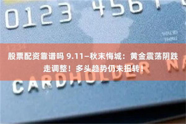 股票配资靠谱吗 9.11—秋末悔城：黄金震荡阴跌走调整！多头趋势仍未扭转！
