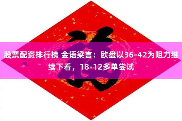 股票配资排行榜 金语梁言：欧盘以36-42为阻力继续下看，18-12多单尝试