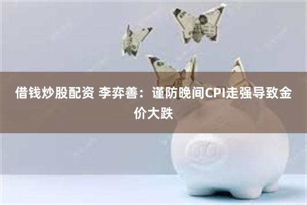 借钱炒股配资 李弈善：谨防晚间CPI走强导致金价大跌