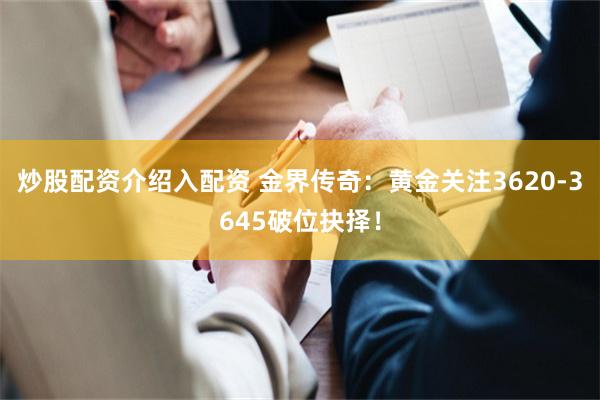炒股配资介绍入配资 金界传奇：黄金关注3620-3645破位抉择！