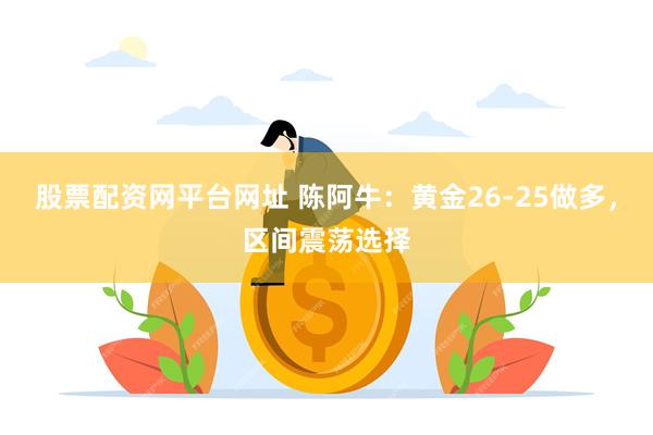 股票配资网平台网址 陈阿牛：黄金26-25做多，区间震荡选择