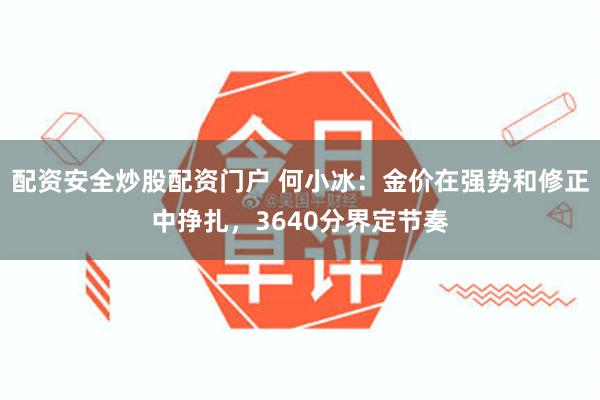 配资安全炒股配资门户 何小冰：金价在强势和修正中挣扎，3640分界定节奏
