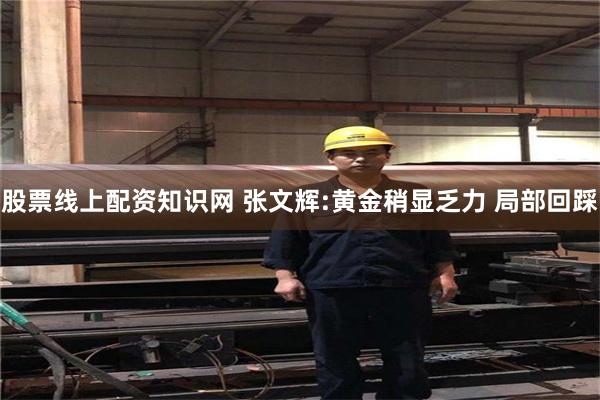 股票线上配资知识网 张文辉:黄金稍显乏力 局部回踩