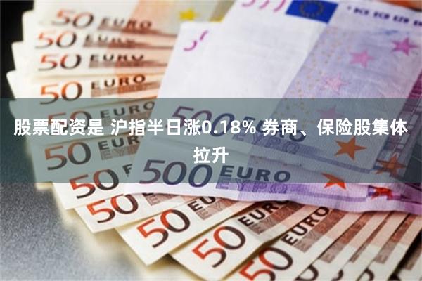 股票配资是 沪指半日涨0.18% 券商、保险股集体拉升