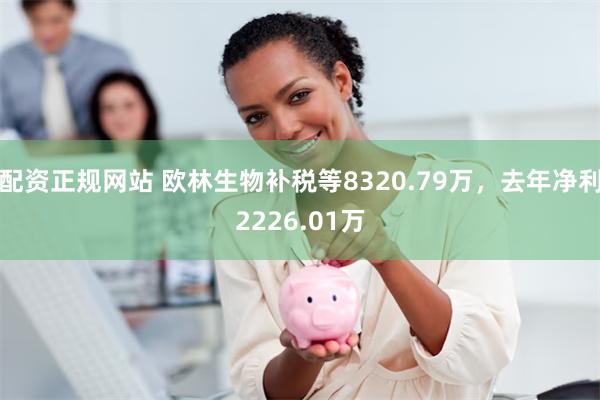 配资正规网站 欧林生物补税等8320.79万，去年净利2226.01万