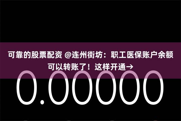 可靠的股票配资 @连州街坊：职工医保账户余额可以转账了！这样开通→