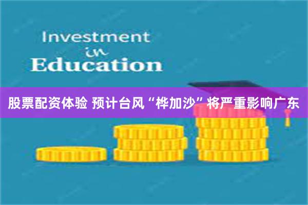 股票配资体验 预计台风“桦加沙”将严重影响广东
