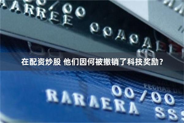 在配资炒股 他们因何被撤销了科技奖励？