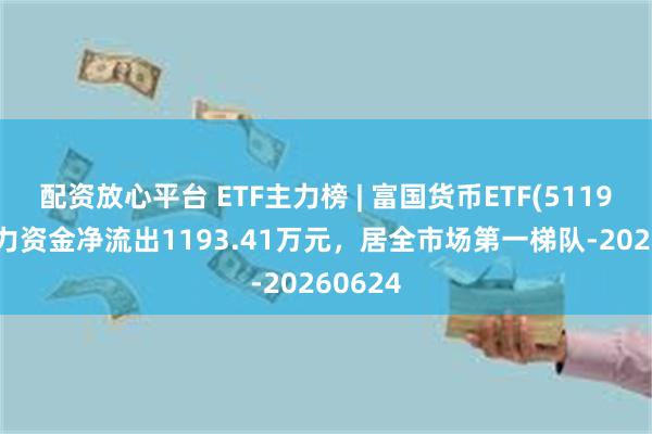配资放心平台 ETF主力榜 | 富国货币ETF(511900)主力资金净流出1193.41万元，居全市场第一梯队-20260624