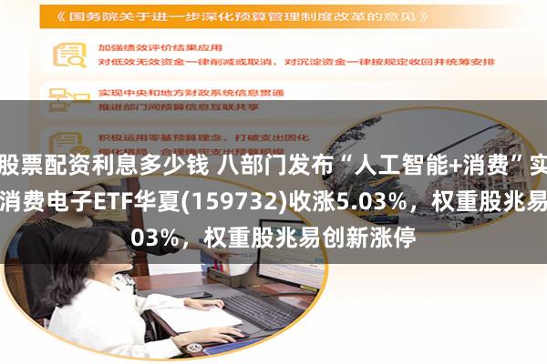 股票配资利息多少钱 八部门发布“人工智能+消费”实施意见,消费电子ETF华夏(159732)收涨5.03%,权重股兆易创新涨停
