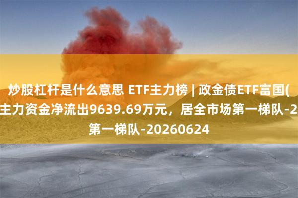 炒股杠杆是什么意思 ETF主力榜 | 政金债ETF富国(511520)主力资金净流出9639.69万元,居全市场第一梯队-20260624