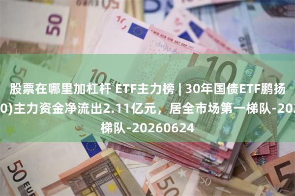 股票在哪里加杠杆 ETF主力榜 | 30年国债ETF鹏扬(511090)主力资金净流出2.11亿元，居全市场第一梯队-20260624
