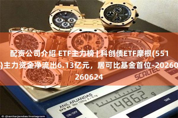 配资公司介绍 ETF主力榜 | 科创债ETF摩根(551300)主力资金净流出6.13亿元，居可比基金首位-20260624