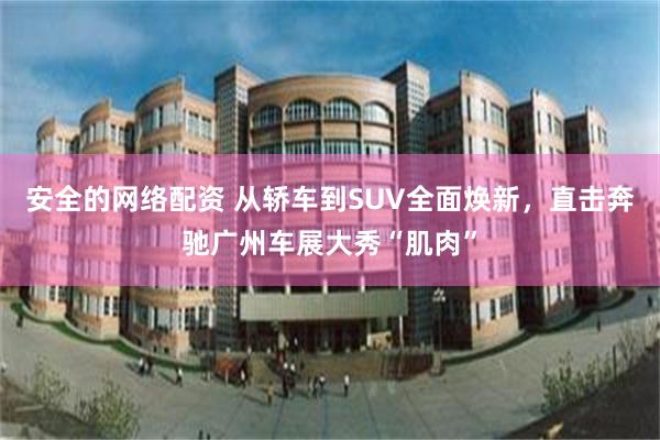 安全的网络配资 从轿车到SUV全面焕新,直击奔驰广州车展大秀“肌肉”